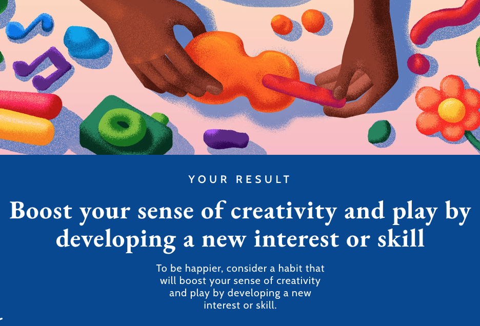 Gretchen Rubin Habits for Happiness Quiz Result that says Boost your sense of creativity and play by developing a new interest or skill